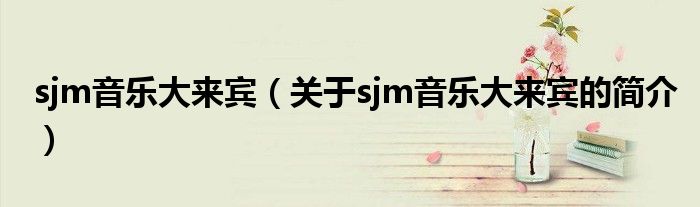 sjm音樂大來賓（關于sjm音樂大來賓的簡介）