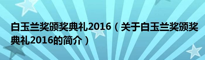 白玉蘭獎頒獎典禮2016（關(guān)于白玉蘭獎頒獎典禮2016的簡介）