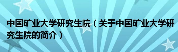 中國礦業(yè)大學研究生院（關(guān)于中國礦業(yè)大學研究生院的簡介）