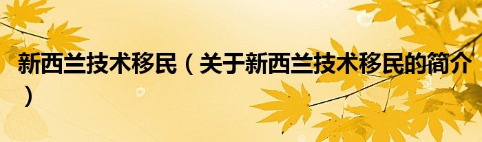 新西蘭技術移民（關于新西蘭技術移民的簡介）