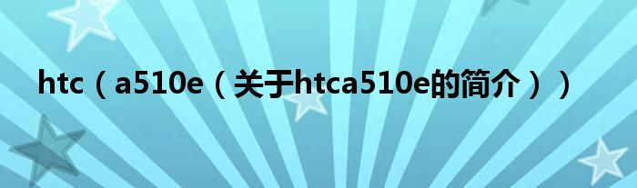 htc（a510e（關(guān)于htca510e的簡介））