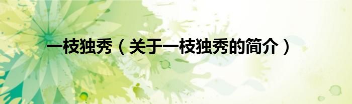 一枝獨(dú)秀（關(guān)于一枝獨(dú)秀的簡(jiǎn)介）