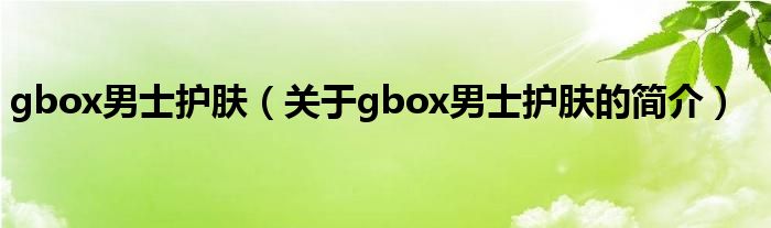 gbox男士護(hù)膚（關(guān)于gbox男士護(hù)膚的簡(jiǎn)介）