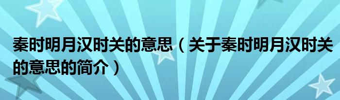 秦時(shí)明月漢時(shí)關(guān)的意思（關(guān)于秦時(shí)明月漢時(shí)關(guān)的意思的簡(jiǎn)介）