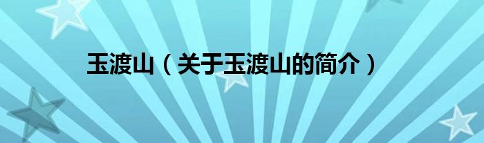 玉渡山（關(guān)于玉渡山的簡(jiǎn)介）