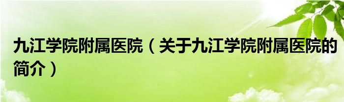 九江學(xué)院附屬醫(yī)院（關(guān)于九江學(xué)院附屬醫(yī)院的簡介）