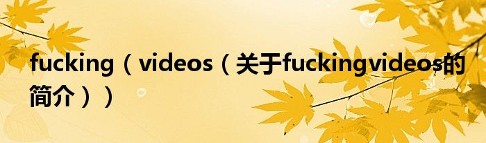 fucking（videos（關(guān)于fuckingvideos的簡(jiǎn)介））