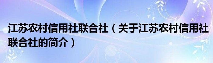 江蘇農(nóng)村信用社聯(lián)合社（關(guān)于江蘇農(nóng)村信用社聯(lián)合社的簡(jiǎn)介）