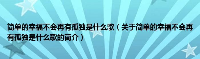 簡單的幸福不會(huì)再有孤獨(dú)是什么歌（關(guān)于簡單的幸福不會(huì)再有孤獨(dú)是什么歌的簡介）