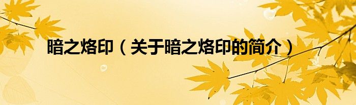 暗之烙?。P(guān)于暗之烙印的簡(jiǎn)介）