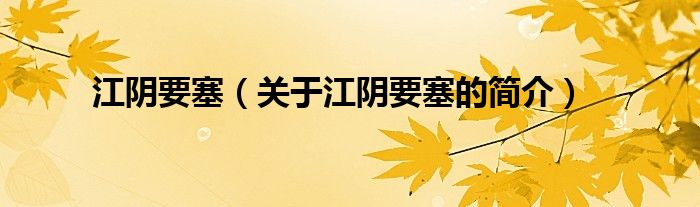 江陰要塞（關(guān)于江陰要塞的簡(jiǎn)介）