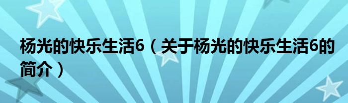 楊光的快樂生活6（關于楊光的快樂生活6的簡介）