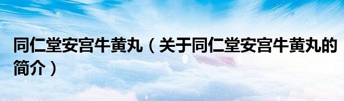 同仁堂安宮牛黃丸（關(guān)于同仁堂安宮牛黃丸的簡介）