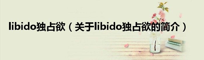 libido獨占欲（關(guān)于libido獨占欲的簡介）