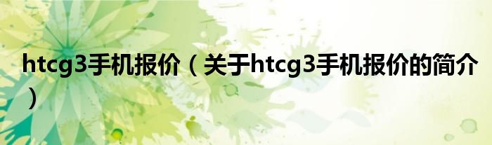 htcg3手機(jī)報(bào)價(jià)（關(guān)于htcg3手機(jī)報(bào)價(jià)的簡介）