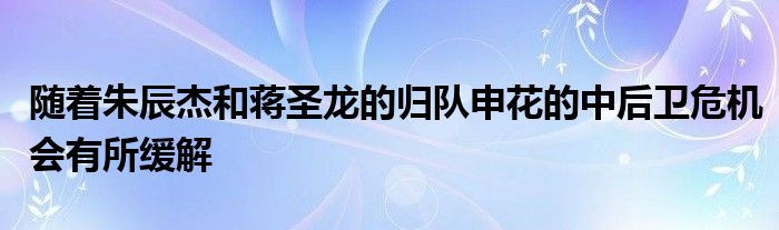 隨著朱辰杰和蔣圣龍的歸隊申花的中后衛(wèi)危機會有所緩解