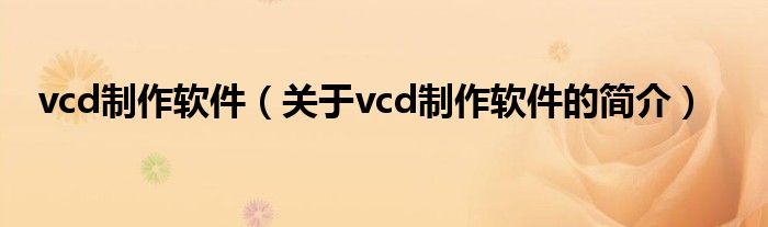 vcd制作軟件（關(guān)于vcd制作軟件的簡(jiǎn)介）