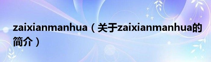 zaixianmanhua（關(guān)于zaixianmanhua的簡介）