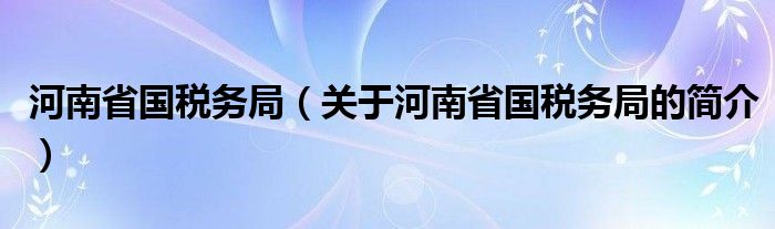 河南省國稅務(wù)局（關(guān)于河南省國稅務(wù)局的簡介）