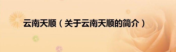 云南天順（關(guān)于云南天順的簡(jiǎn)介）