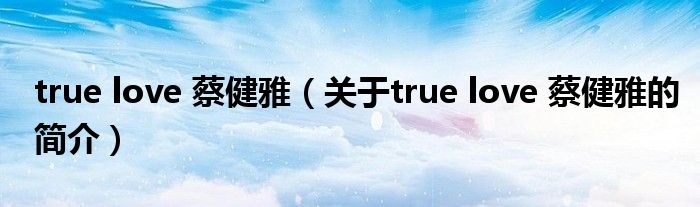 true love 蔡健雅（關(guān)于true love 蔡健雅的簡介）