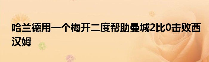 哈蘭德用一個梅開二度幫助曼城2比0擊敗西漢姆