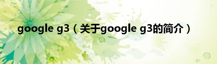 google g3（關(guān)于google g3的簡(jiǎn)介）