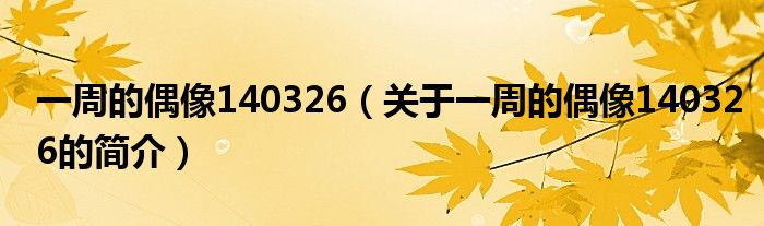 一周的偶像140326（關(guān)于一周的偶像140326的簡介）