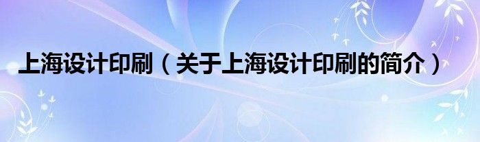 上海設(shè)計(jì)印刷（關(guān)于上海設(shè)計(jì)印刷的簡(jiǎn)介）