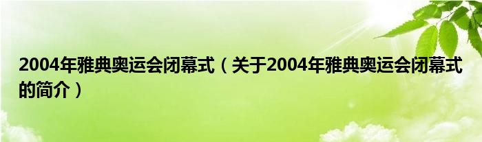 2004年雅典奧運會閉幕式（關(guān)于2004年雅典奧運會閉幕式的簡介）