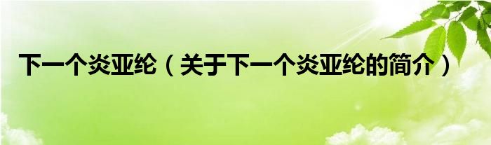 下一個炎亞綸（關(guān)于下一個炎亞綸的簡介）