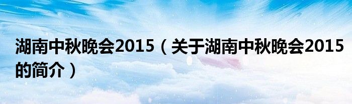 湖南中秋晚會2015（關(guān)于湖南中秋晚會2015的簡介）