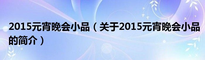 2015元宵晚會(huì)小品（關(guān)于2015元宵晚會(huì)小品的簡(jiǎn)介）