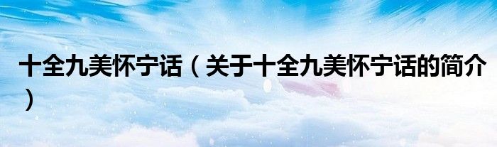 十全九美懷寧話（關(guān)于十全九美懷寧話的簡(jiǎn)介）