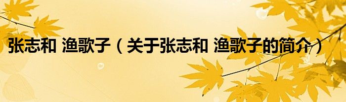 張志和 漁歌子（關(guān)于張志和 漁歌子的簡(jiǎn)介）