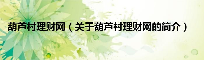 葫蘆村理財(cái)網(wǎng)（關(guān)于葫蘆村理財(cái)網(wǎng)的簡(jiǎn)介）