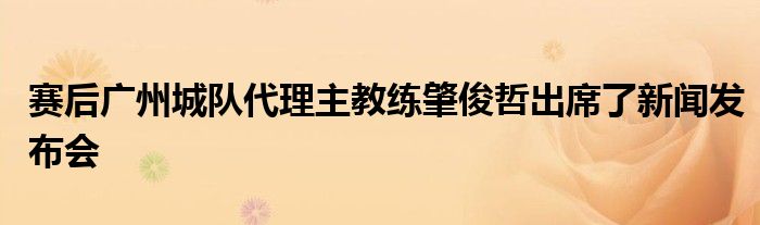 賽后廣州城隊代理主教練肇俊哲出席了新聞發(fā)布會