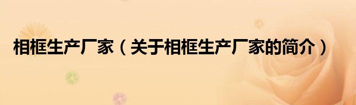 相框生產(chǎn)廠家（關(guān)于相框生產(chǎn)廠家的簡介）