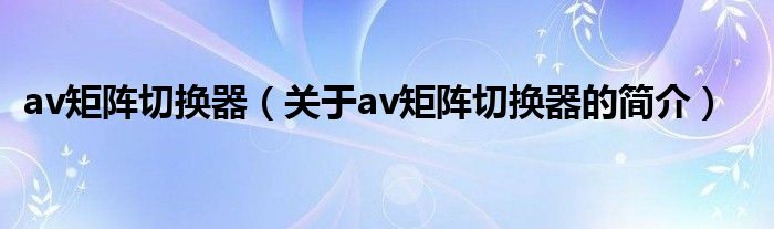 av矩陣切換器（關(guān)于av矩陣切換器的簡(jiǎn)介）