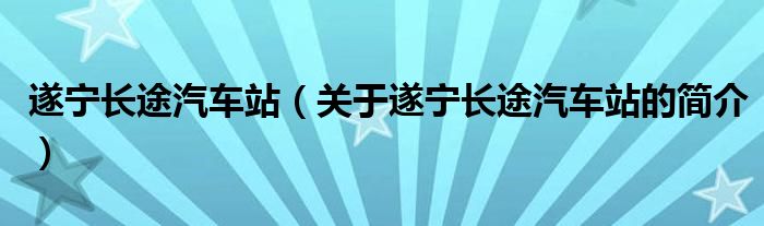 遂寧長途汽車站（關(guān)于遂寧長途汽車站的簡介）