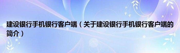 建設(shè)銀行手機(jī)銀行客戶端（關(guān)于建設(shè)銀行手機(jī)銀行客戶端的簡介）