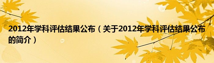 2012年學(xué)科評估結(jié)果公布（關(guān)于2012年學(xué)科評估結(jié)果公布的簡介）