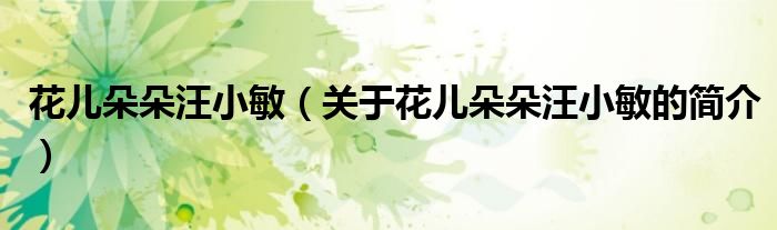 花兒朵朵汪小敏（關(guān)于花兒朵朵汪小敏的簡(jiǎn)介）