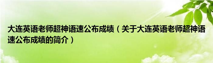 大連英語老師超神語速公布成績（關(guān)于大連英語老師超神語速公布成績的簡介）