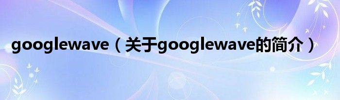 googlewave（關于googlewave的簡介）