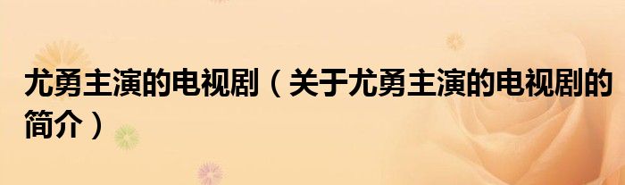 尤勇主演的電視?。P于尤勇主演的電視劇的簡介）