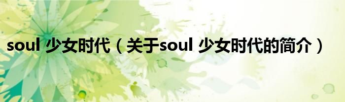 soul 少女時(shí)代（關(guān)于soul 少女時(shí)代的簡(jiǎn)介）