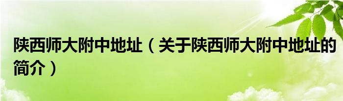 陜西師大附中地址（關于陜西師大附中地址的簡介）