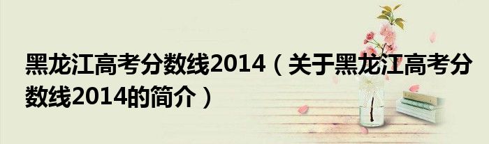 黑龍江高考分?jǐn)?shù)線2014（關(guān)于黑龍江高考分?jǐn)?shù)線2014的簡介）