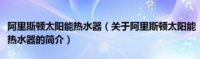 阿里斯頓太陽(yáng)能熱水器（關(guān)于阿里斯頓太陽(yáng)能熱水器的簡(jiǎn)介）